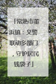 常熟市董浜镇：义警联动多部门，守护居民钱袋子