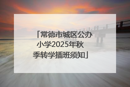 常德市城区公办小学2025年秋季转学插班须知