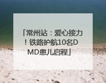 常州站：爱心接力！铁路护航10名DMD患儿启程