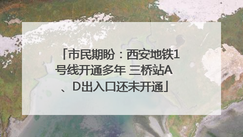 市民期盼：西安地铁1号线开通多年 三桥站A、D出入口还未开通