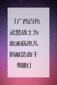 广西百色武警战士为血液病患儿捐献造血干细胞