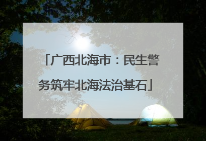 广西北海市：民生警务筑牢北海法治基石