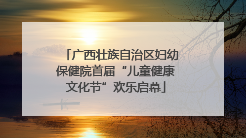 广西壮族自治区妇幼保健院首届“儿童健康文化节”欢乐启幕