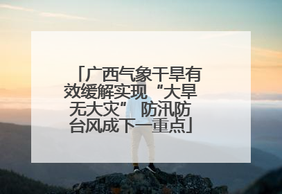 广西气象干旱有效缓解实现“大旱无大灾” 防汛防台风成下一重点
