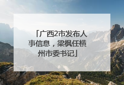 广西2市发布人事信息，梁枫任横州市委书记