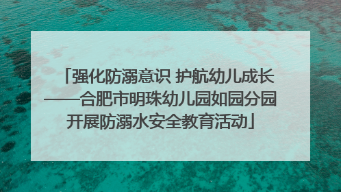 强化防溺意识 护航幼儿成长——合肥市明珠幼儿园如园分园开展防溺水安全教育活动