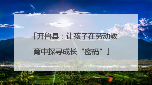 开鲁县：让孩子在劳动教育中探寻成长“密码”