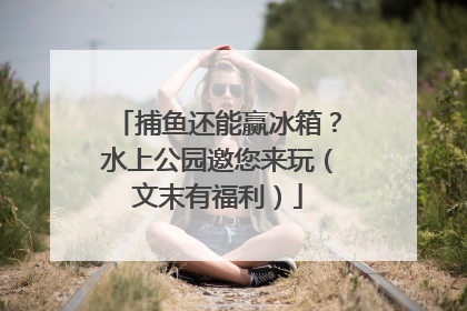 捕鱼还能赢冰箱？水上公园邀您来玩（文末有福利）