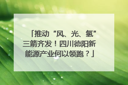 推动“风、光、氢”三箭齐发！四川德阳新能源产业何以领跑？