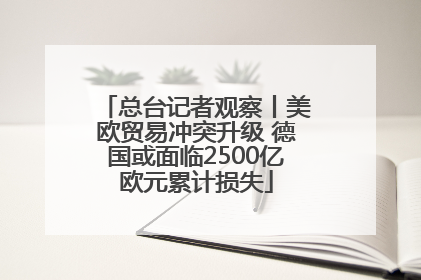 总台记者观察丨美欧贸易冲突升级 德国或面临2500亿欧元累计损失