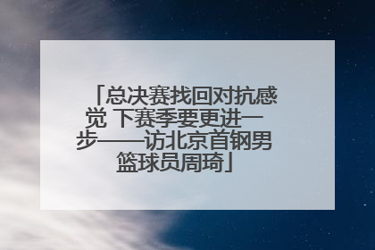 总决赛找回对抗感觉 下赛季要更进一步——访北京首钢男篮球员周琦