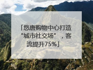 悠唐购物中心打造“城市社交场”，客流提升75%