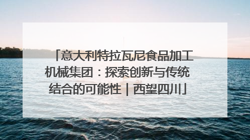 意大利特拉瓦尼食品加工机械集团：探索创新与传统结合的可能性｜西望四川