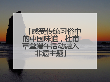 感受传统习俗中的中国味道，杜甫草堂端午活动融入非遗主题