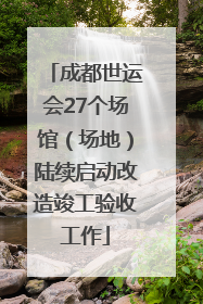 成都世运会27个场馆（场地）陆续启动改造竣工验收工作