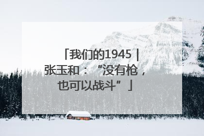 我们的1945｜张玉和：“没有枪，也可以战斗”