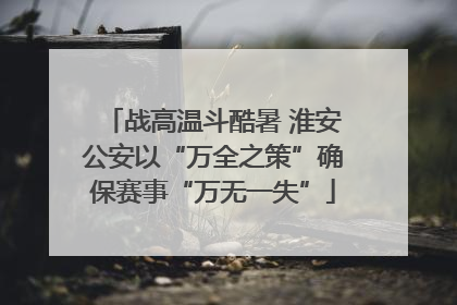战高温斗酷暑 淮安公安以“万全之策”确保赛事“万无一失”