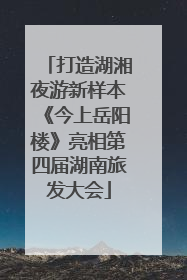 打造湖湘夜游新样本《今上岳阳楼》亮相第四届湖南旅发大会