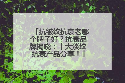 抗皱纹抗衰老哪个牌子好？抗衰品牌揭晓：十大淡纹抗衰产品分享！