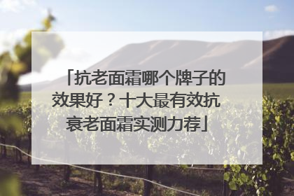 抗老面霜哪个牌子的效果好？十大最有效抗衰老面霜实测力荐