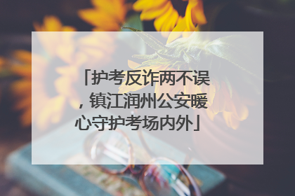 护考反诈两不误，镇江润州公安暖心守护考场内外