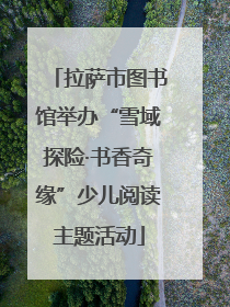 拉萨市图书馆举办“雪域探险·书香奇缘”少儿阅读主题活动