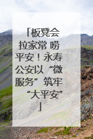 板凳会 拉家常 唠平安！永寿公安以“微服务”筑牢“大平安”