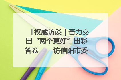 权威访谈｜奋力交出“两个更好”出彩答卷——访信阳市委书记蔡松涛
