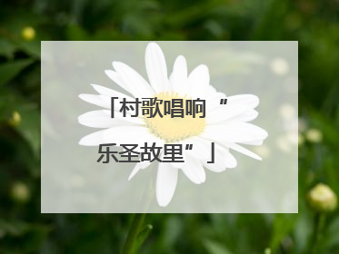 村歌唱响“乐圣故里”