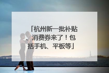 杭州新一批补贴、消费券来了！包括手机、平板等