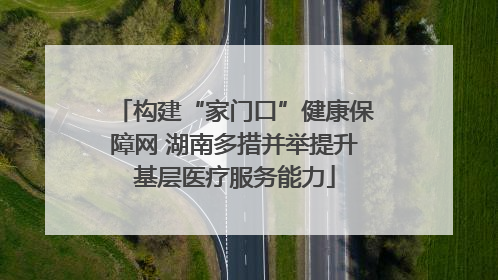 构建“家门口”健康保障网 湖南多措并举提升基层医疗服务能力