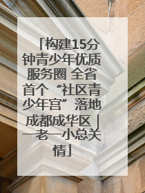 构建15分钟青少年优质服务圈 全省首个“社区青少年宫”落地成都成华区｜一老一小总关情