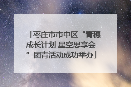 枣庄市市中区“青穗成长计划 星空思享会”团青活动成功举办