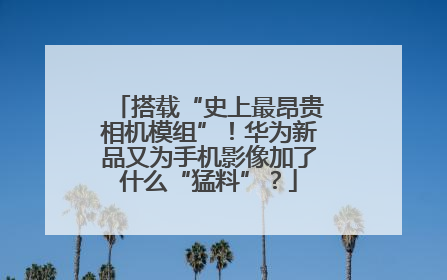 搭载“史上最昂贵相机模组”！华为新品又为手机影像加了什么“猛料”？