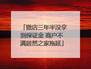 撤店三年半没拿到保证金 商户不满居然之家拖延