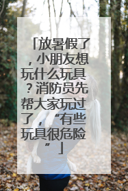 放暑假了，小朋友想玩什么玩具？消防员先帮大家玩过了，“有些玩具很危险”