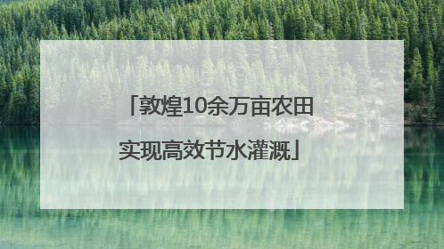 敦煌10余万亩农田实现高效节水灌溉
