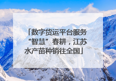 数字货运平台服务“智慧”春耕，江苏水产苗种销往全国
