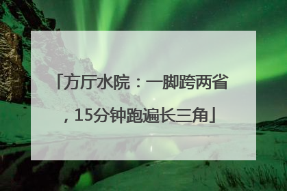 方厅水院：一脚跨两省，15分钟跑遍长三角
