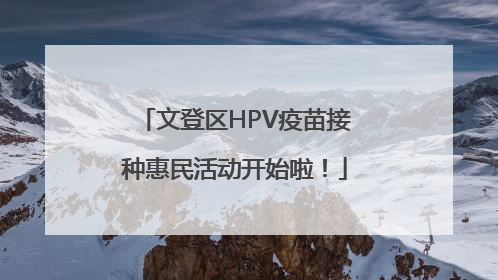 文登区HPV疫苗接种惠民活动开始啦！