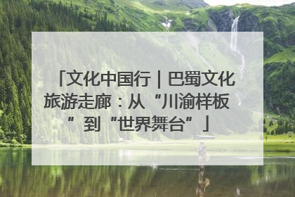 文化中国行｜巴蜀文化旅游走廊：从“川渝样板”到“世界舞台”