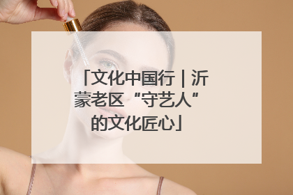 文化中国行｜沂蒙老区“守艺人”的文化匠心