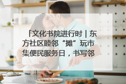 文化书院进行时｜东方社区睦邻“摊”玩市集便民服务日，书写邻里共生新篇章