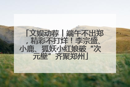 文娱动荐丨端午不出郑，精彩不打烊！李宗盛、小鹿、狐妖小红娘破“次元壁”齐聚郑州