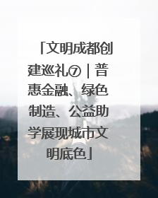 文明成都创建巡礼⑦｜普惠金融、绿色制造、公益助学展现城市文明底色