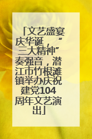 文艺盛宴庆华诞，“三大精神”奏强音，潜江市竹根滩镇举办庆祝建党104周年文艺演出