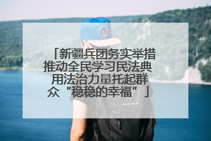 新疆兵团务实举措推动全民学习民法典 用法治力量托起群众“稳稳的幸福”