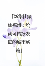 新华社聚焦福州：绘就可持续发展的城市新篇
