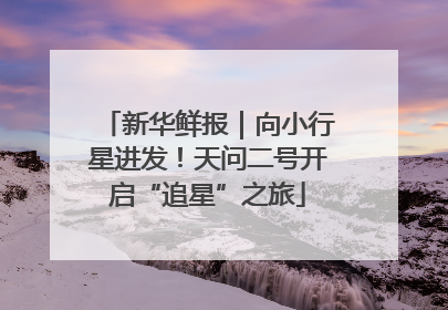 新华鲜报｜向小行星进发！天问二号开启“追星”之旅