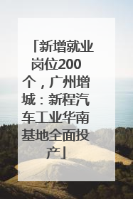 新增就业岗位200个，广州增城：新程汽车工业华南基地全面投产